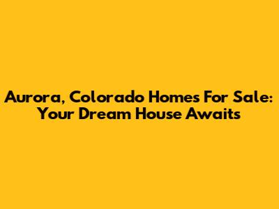 Aurora, Colorado Homes For Sale: Your Dream House Awaits