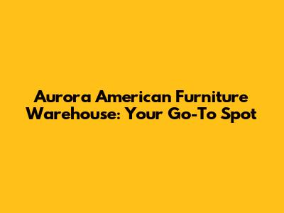 Aurora American Furniture Warehouse: Your Go-To Spot
