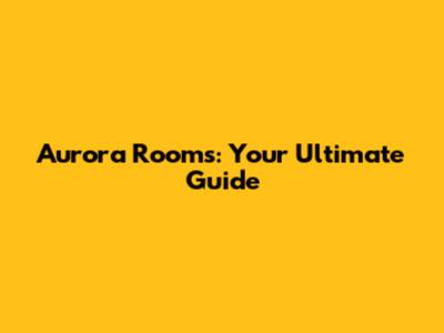 Aurora Rooms: Your Ultimate Guide