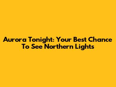 Aurora Tonight: Your Best Chance To See Northern Lights