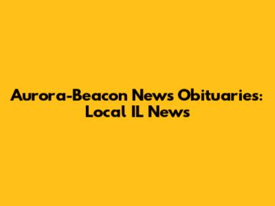 Aurora-Beacon News Obituaries: Local IL News