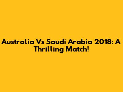 Australia Vs Saudi Arabia 2018: A Thrilling Match!