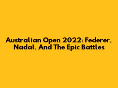 Australian Open 2022: Federer, Nadal, And The Epic Battles