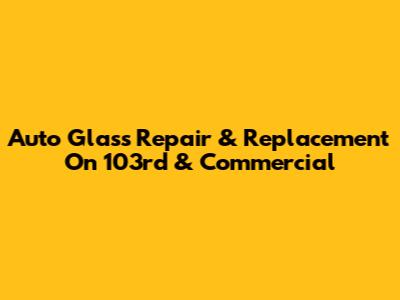 Auto Glass Repair & Replacement On 103rd & Commercial