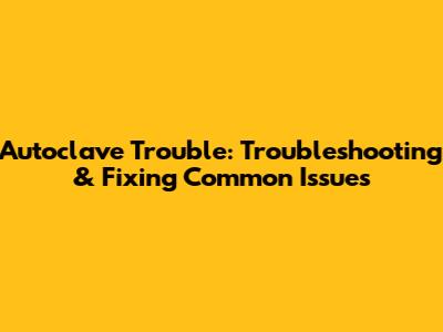 Autoclave Trouble: Troubleshooting & Fixing Common Issues