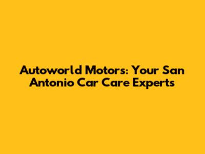 Autoworld Motors: Your San Antonio Car Care Experts