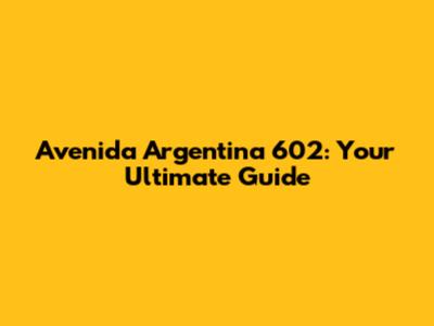 Avenida Argentina 602: Your Ultimate Guide