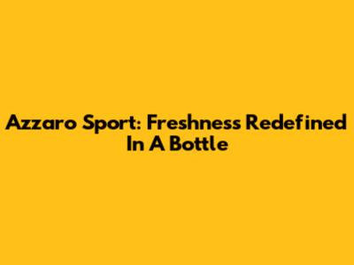 Azzaro Sport: Freshness Redefined In A Bottle