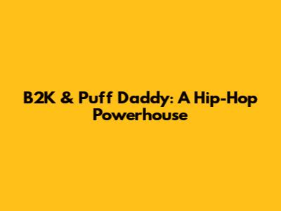 B2K & Puff Daddy: A Hip-Hop Powerhouse