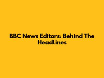 BBC News Editors: Behind The Headlines