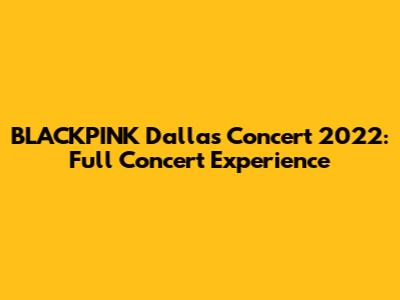 BLACKPINK Dallas Concert 2022: Full Concert Experience