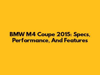 BMW M4 Coupe 2015: Specs, Performance, And Features