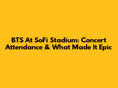 BTS At SoFi Stadium: Concert Attendance & What Made It Epic