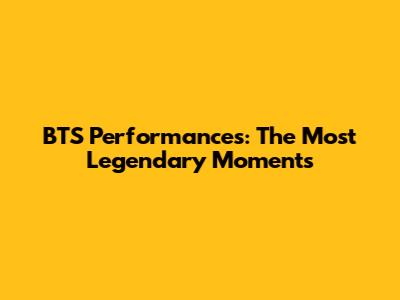 BTS Performances: The Most Legendary Moments