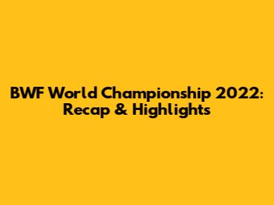 BWF World Championship 2022: Recap & Highlights