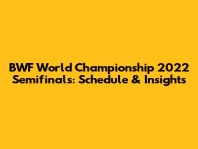 BWF World Championship 2022 Semifinals: Schedule & Insights