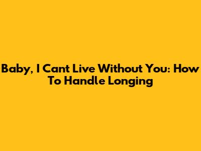 Baby, I Can't Live Without You: How To Handle Longing