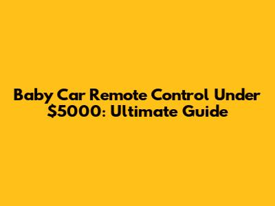 Baby Car Remote Control Under $5000: Ultimate Guide