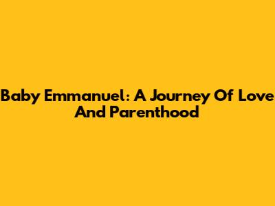 Baby Emmanuel: A Journey Of Love And Parenthood