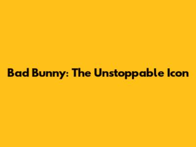 Bad Bunny: The Unstoppable Icon