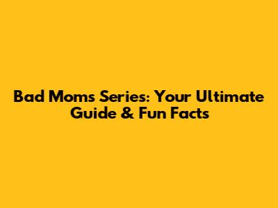 Bad Moms Series: Your Ultimate Guide & Fun Facts