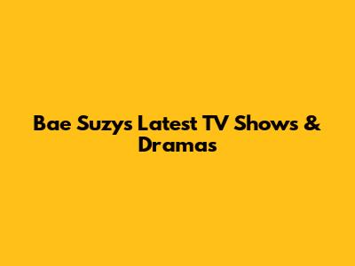 Bae Suzy's Latest TV Shows & Dramas