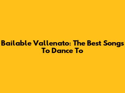 Bailable Vallenato: The Best Songs To Dance To