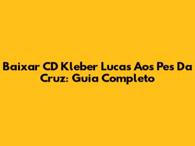 Baixar CD Kleber Lucas Aos Pes Da Cruz: Guia Completo