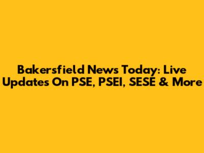 Bakersfield News Today: Live Updates On PSE, PSEI, SESE & More
