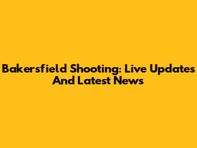 Bakersfield Shooting: Live Updates And Latest News