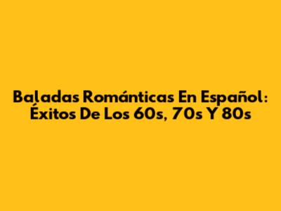 Baladas Románticas En Español: Éxitos De Los 60s, 70s Y 80s