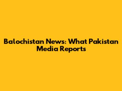 Balochistan News: What Pakistan Media Reports