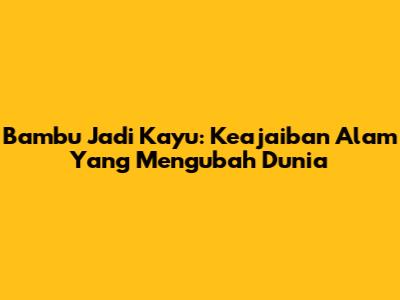 Bambu Jadi Kayu: Keajaiban Alam Yang Mengubah Dunia