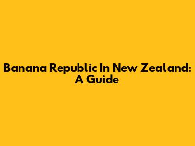 Banana Republic In New Zealand: A Guide