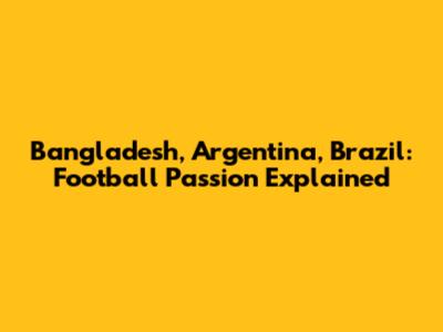 Bangladesh, Argentina, Brazil: Football Passion Explained