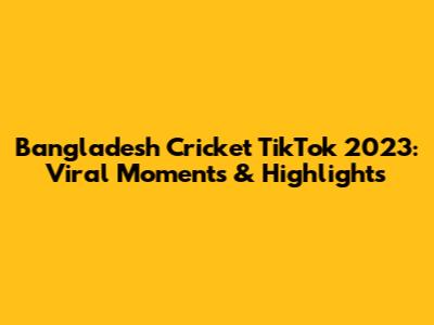 Bangladesh Cricket TikTok 2023: Viral Moments & Highlights