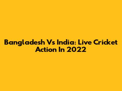 Bangladesh Vs India: Live Cricket Action In 2022