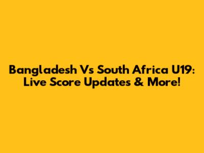 Bangladesh Vs South Africa U19: Live Score Updates & More!