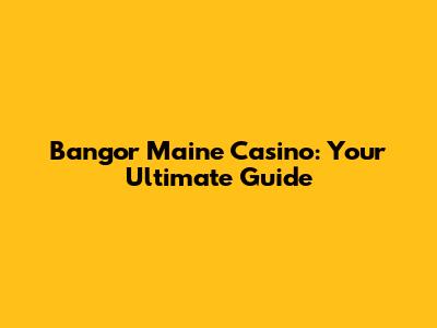 Bangor Maine Casino: Your Ultimate Guide