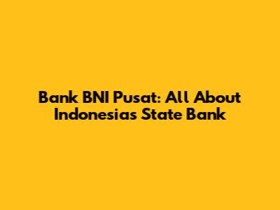 Bank BNI Pusat: All About Indonesia's State Bank