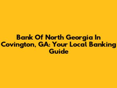 Bank Of North Georgia In Covington, GA: Your Local Banking Guide