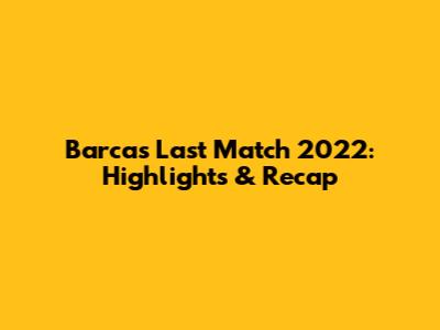 Barca's Last Match 2022: Highlights & Recap