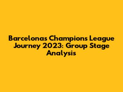 Barcelona's Champions League Journey 2023: Group Stage Analysis