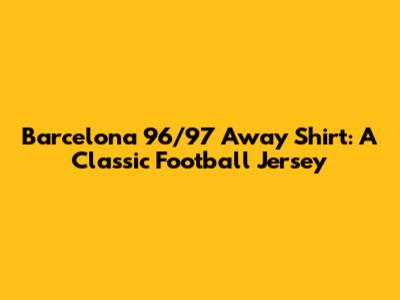 Barcelona 96/97 Away Shirt: A Classic Football Jersey