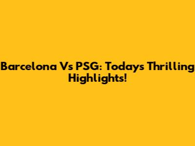 Barcelona Vs PSG: Today's Thrilling Highlights!