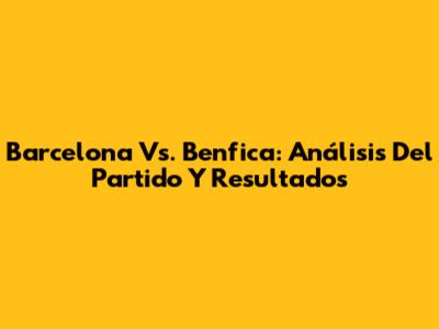 Barcelona Vs. Benfica: Análisis Del Partido Y Resultados