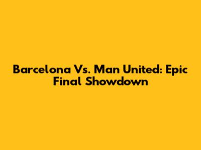 Barcelona Vs. Man United: Epic Final Showdown