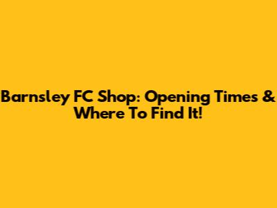 Barnsley FC Shop: Opening Times & Where To Find It!