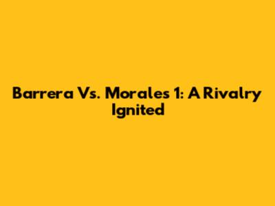 Barrera Vs. Morales 1: A Rivalry Ignited