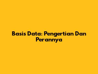 Basis Data: Pengertian Dan Perannya